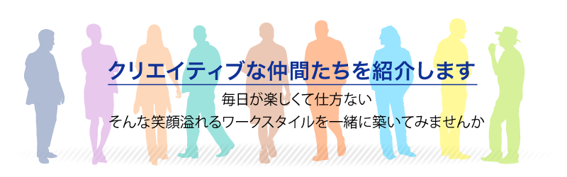 クリエイティブな仲間たちを紹介します。毎日が楽しくて仕方ないそんな笑顔溢れるワークスタイルを一緒に築いてみませんか