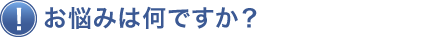 お悩みは何ですか？