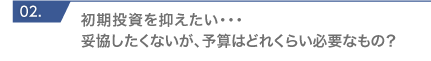 初期投資を抑えたい・・・妥協したくないが、予算はどれくらい必要なもの？