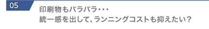 印刷物もバラバラ・・・統一感を出して、ランニングコストも抑えたい？